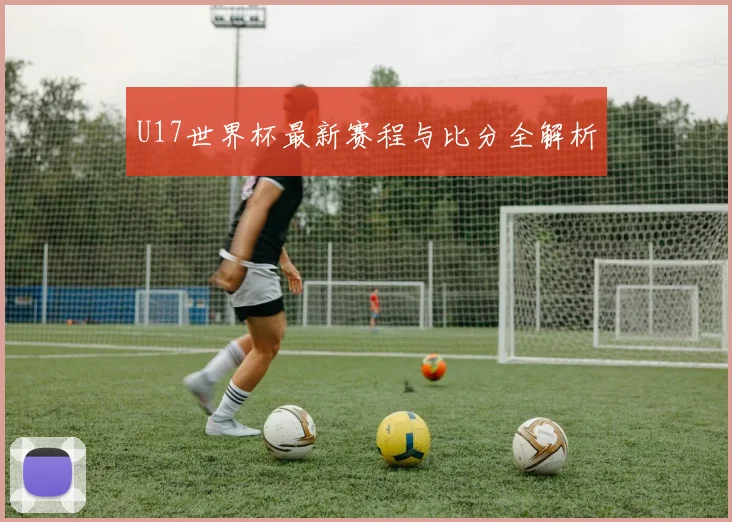 U17世界杯最新赛程与比分全解析