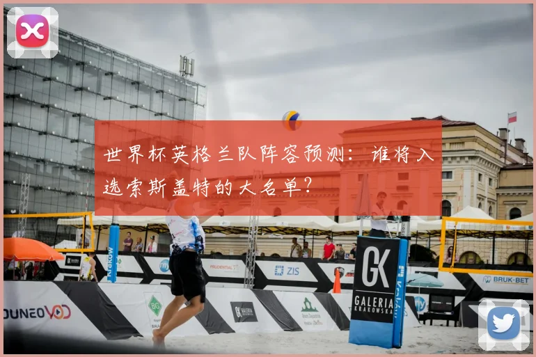 世界杯英格兰队阵容预测：谁将入选索斯盖特的大名单？