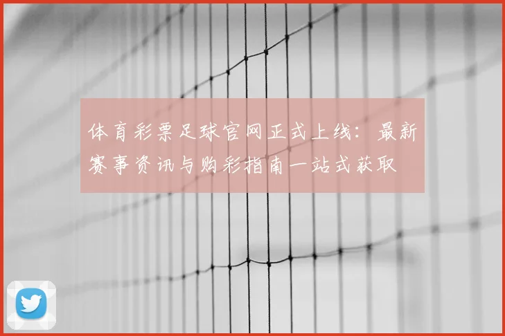 体育彩票足球官网正式上线：最新赛事资讯与购彩指南一站式获取