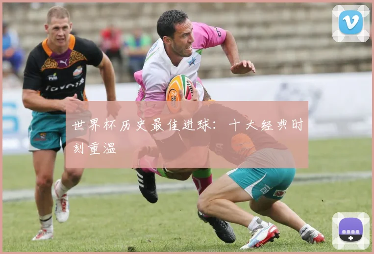 世界杯历史最佳进球：十大经典时刻重温
