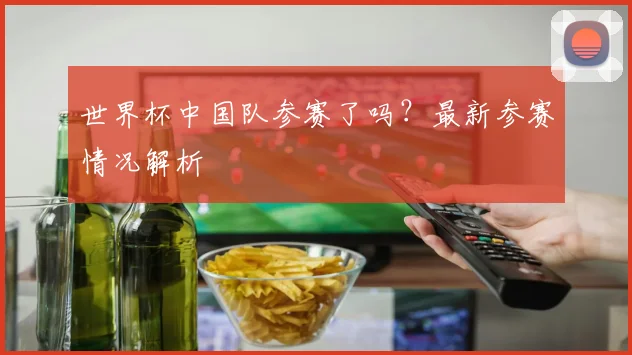 世界杯中国队参赛了吗？最新参赛情况解析