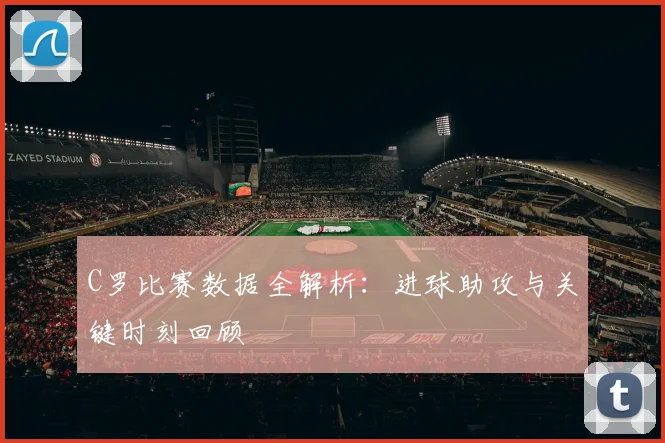 C罗比赛数据全解析：进球助攻与关键时刻回顾