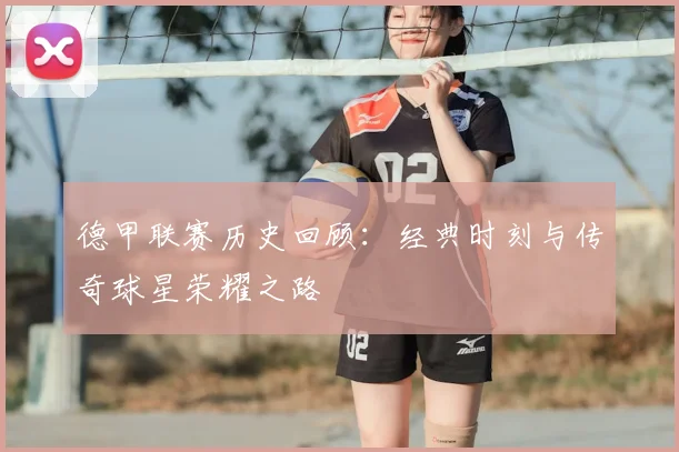 德甲联赛历史回顾:经典时刻与传奇球星荣耀之路