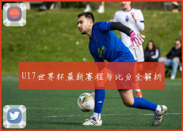 U17世界杯最新赛程与比分全解析