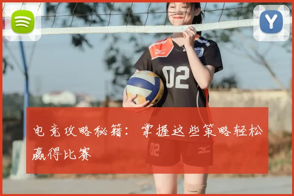 电竞攻略秘籍：掌握这些策略轻松赢得比赛