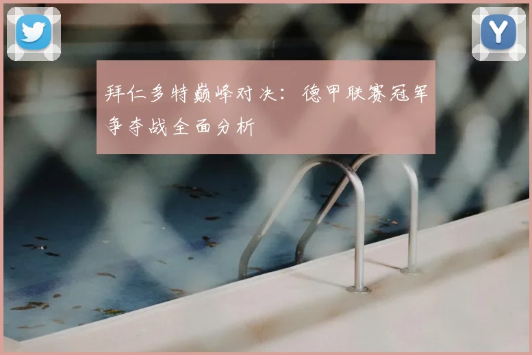拜仁多特巅峰对决:德甲联赛冠军争夺战全面分析