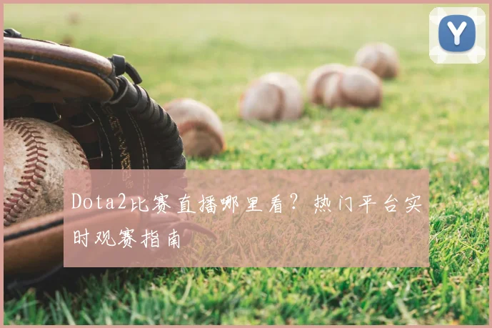 Dota2比赛直播哪里看?热门平台实时观赛指南