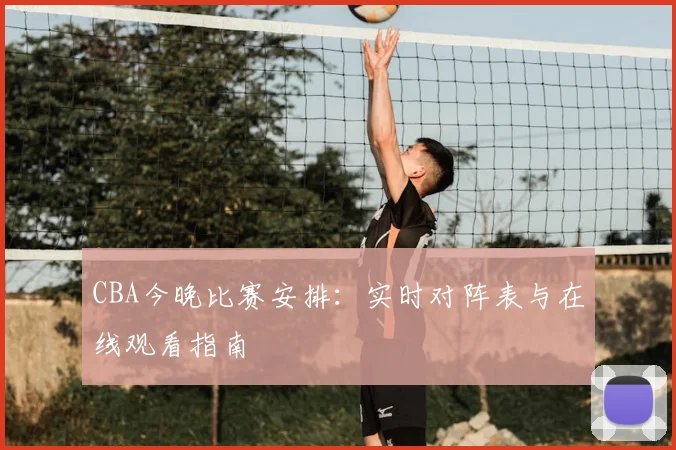 CBA今晚比赛安排：实时对阵表与在线观看指南