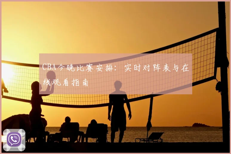 CBA今晚比赛安排：实时对阵表与在线观看指南