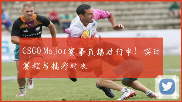 CSGO Major赛事直播进行中！实时赛程与精彩对决