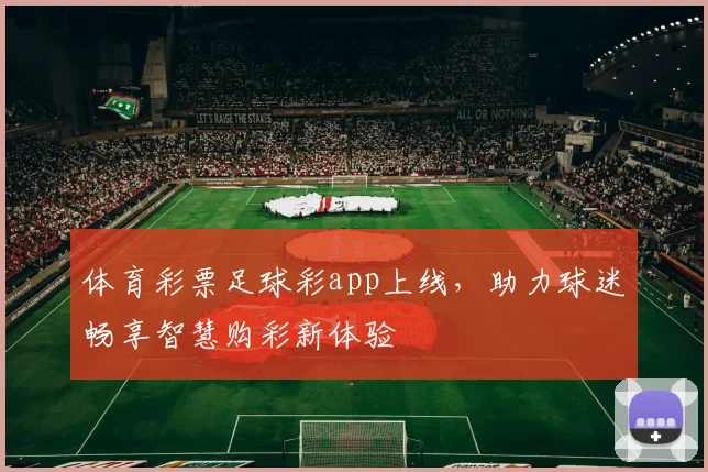体育彩票足球彩app上线，助力球迷畅享智慧购彩新体验