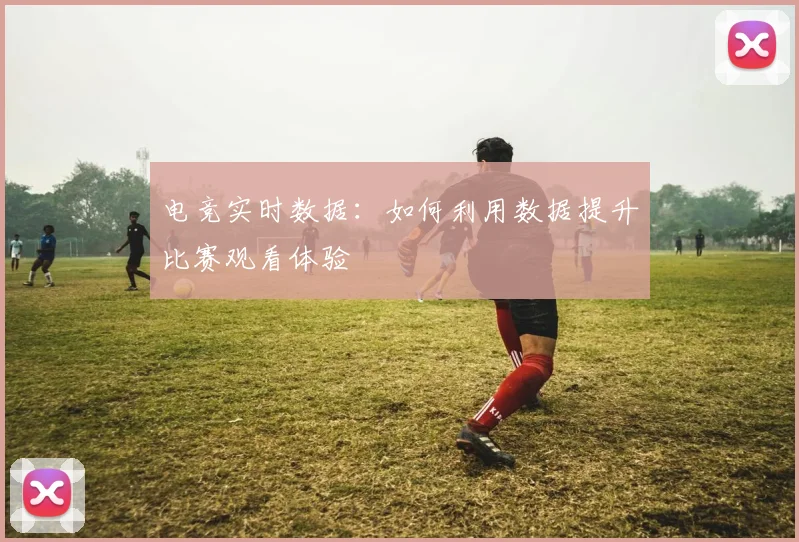 电竞实时数据：如何利用数据提升比赛观看体验