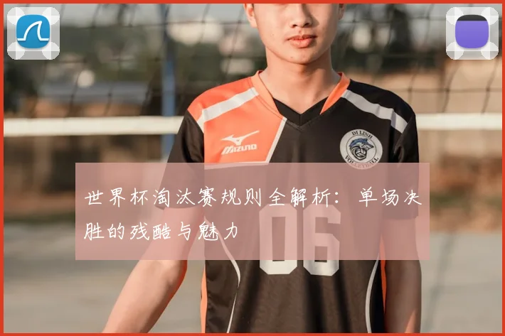 世界杯淘汰赛规则全解析：单场决胜的残酷与魅力