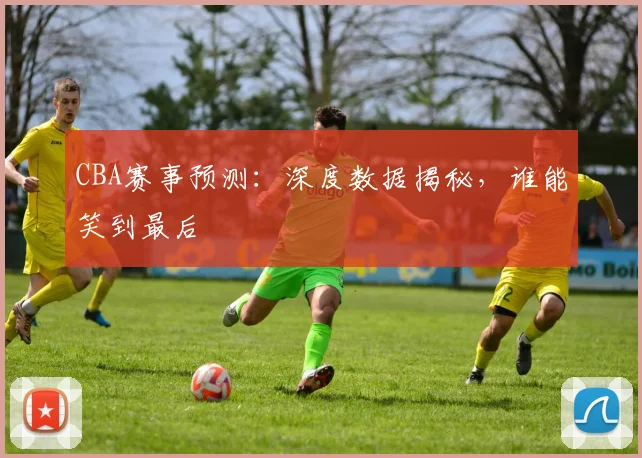 CBA赛事预测：深度数据揭秘，谁能笑到最后