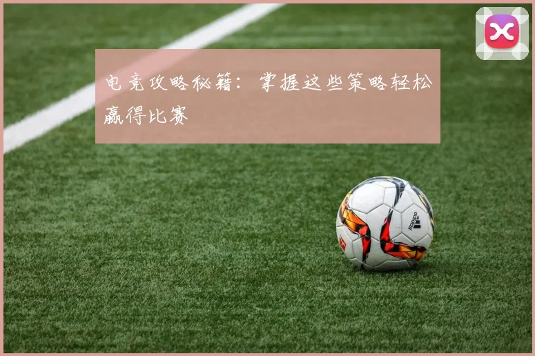 电竞攻略秘籍：掌握这些策略轻松赢得比赛