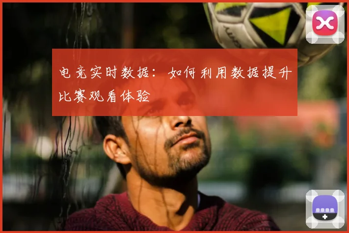 电竞实时数据：如何利用数据提升比赛观看体验