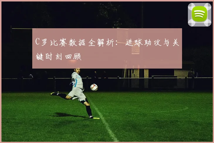 C罗比赛数据全解析：进球助攻与关键时刻回顾