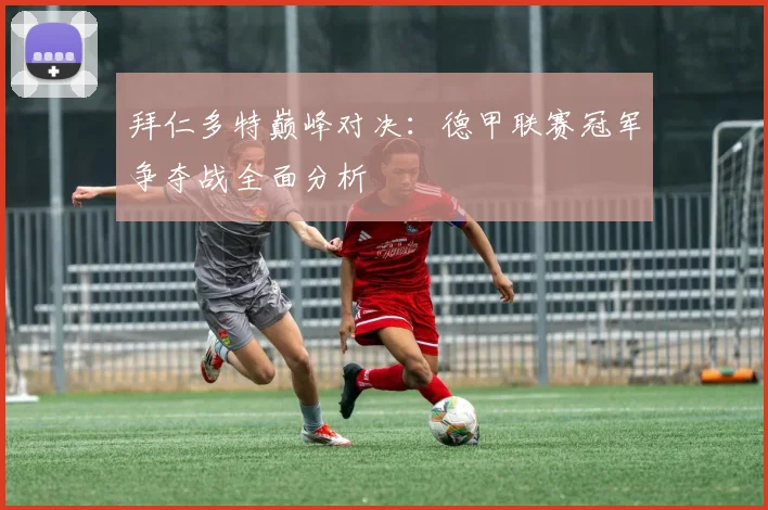 拜仁多特巅峰对决:德甲联赛冠军争夺战全面分析